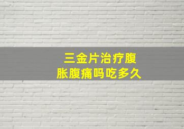 三金片治疗腹胀腹痛吗吃多久