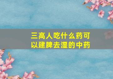 三高人吃什么药可以建脾去湿的中药