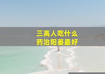 三高人吃什么药治阳萎最好