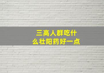 三高人群吃什么壮阳药好一点