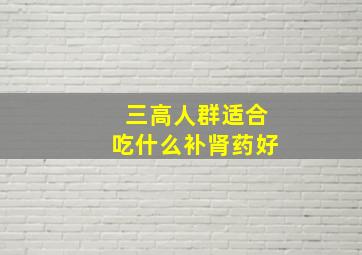 三高人群适合吃什么补肾药好