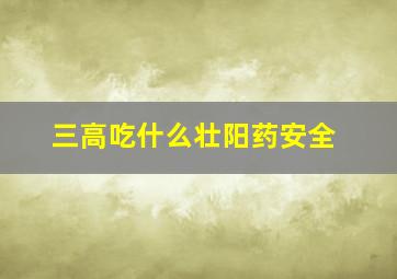 三高吃什么壮阳药安全