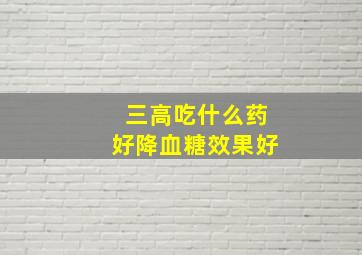 三高吃什么药好降血糖效果好