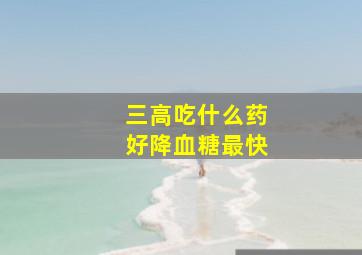 三高吃什么药好降血糖最快