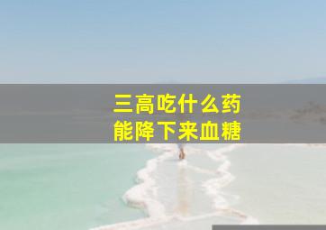 三高吃什么药能降下来血糖