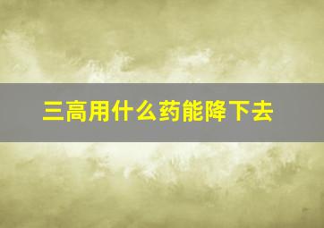 三高用什么药能降下去