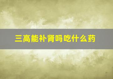 三高能补肾吗吃什么药