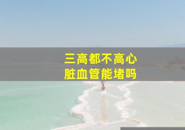 三高都不高心脏血管能堵吗