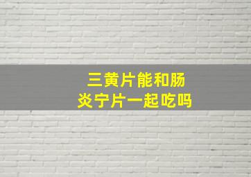 三黄片能和肠炎宁片一起吃吗