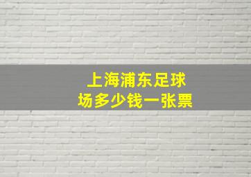 上海浦东足球场多少钱一张票