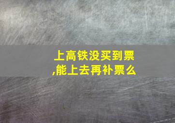 上高铁没买到票,能上去再补票么