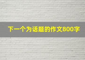 下一个为话题的作文800字