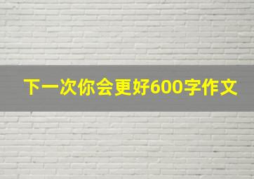 下一次你会更好600字作文