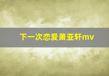 下一次恋爱萧亚轩mv