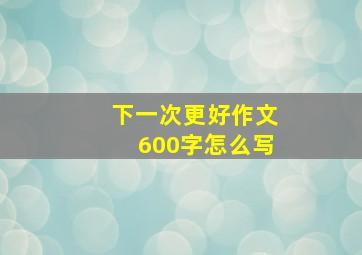 下一次更好作文600字怎么写