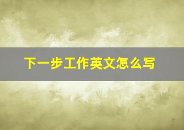 下一步工作英文怎么写