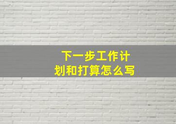 下一步工作计划和打算怎么写