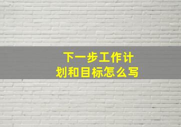 下一步工作计划和目标怎么写