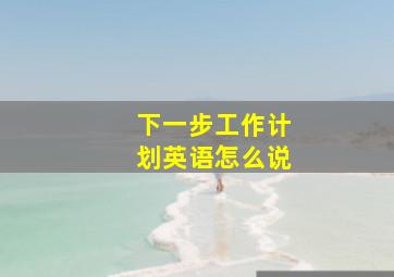 下一步工作计划英语怎么说