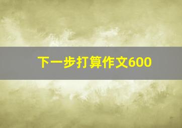 下一步打算作文600