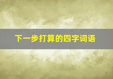 下一步打算的四字词语