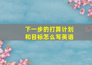 下一步的打算计划和目标怎么写英语