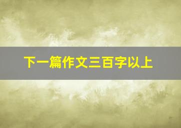 下一篇作文三百字以上