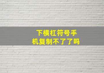 下横杠符号手机复制不了了吗