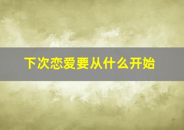 下次恋爱要从什么开始