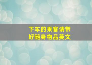 下车的乘客请带好随身物品英文