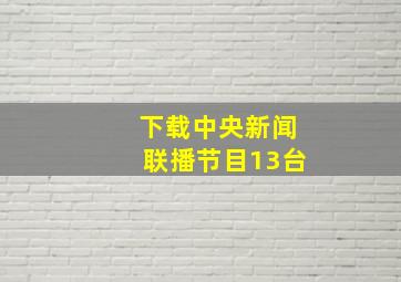 下载中央新闻联播节目13台