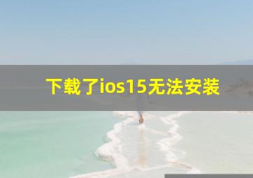 下载了ios15无法安装