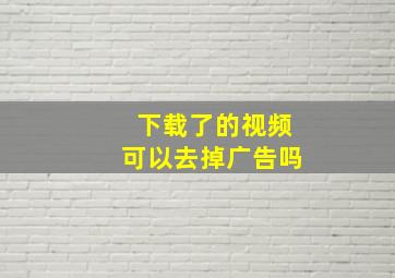 下载了的视频可以去掉广告吗