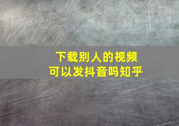 下载别人的视频可以发抖音吗知乎