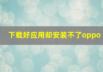 下载好应用却安装不了oppo