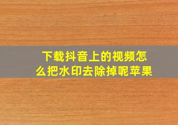 下载抖音上的视频怎么把水印去除掉呢苹果