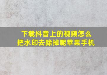 下载抖音上的视频怎么把水印去除掉呢苹果手机