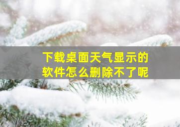 下载桌面天气显示的软件怎么删除不了呢