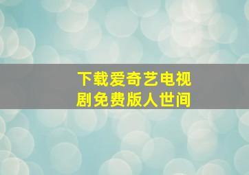 下载爱奇艺电视剧免费版人世间