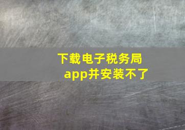 下载电子税务局app并安装不了