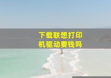 下载联想打印机驱动要钱吗