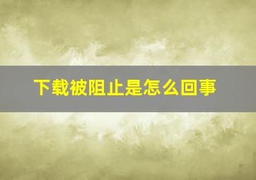 下载被阻止是怎么回事