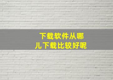 下载软件从哪儿下载比较好呢