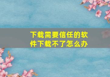 下载需要信任的软件下载不了怎么办