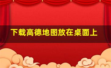 下载高德地图放在桌面上