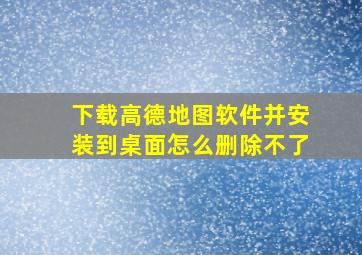 下载高德地图软件并安装到桌面怎么删除不了