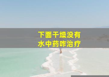 下面干燥没有水中药咋治疗