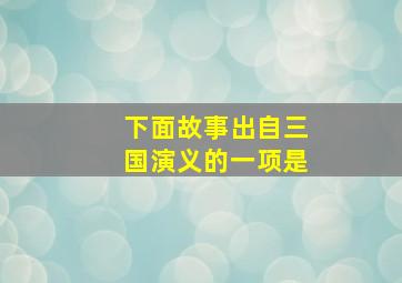 下面故事出自三国演义的一项是