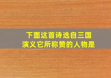 下面这首诗选自三国演义它所称赞的人物是