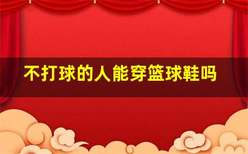 不打球的人能穿篮球鞋吗